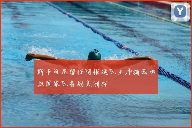 斯卡洛尼留任阿根廷队主帅梅西回归国家队备战美洲杯