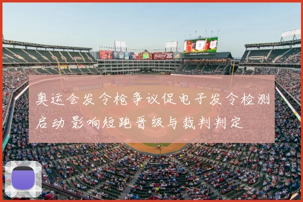 奥运会发令枪争议促电子发令检测启动 影响短跑晋级与裁判判定