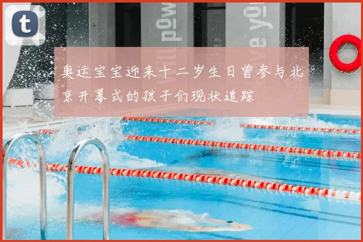 奥运宝宝迎来十二岁生日曾参与北京开幕式的孩子们现状追踪