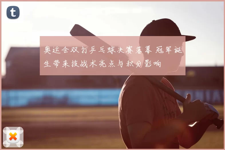 奥运会双打乒乓球决赛落幕 冠军诞生带来技战术亮点与积分影响