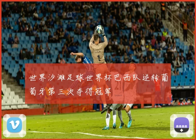 世界沙滩足球世界杯巴西队逆转葡萄牙第三次夺得冠军