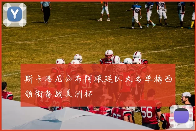 斯卡洛尼公布阿根廷队大名单梅西领衔备战美洲杯