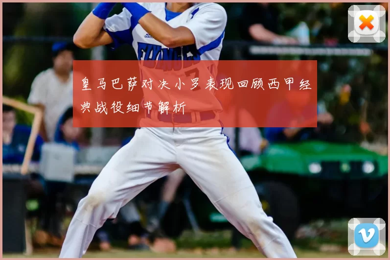 皇马巴萨对决小罗表现回顾西甲经典战役细节解析