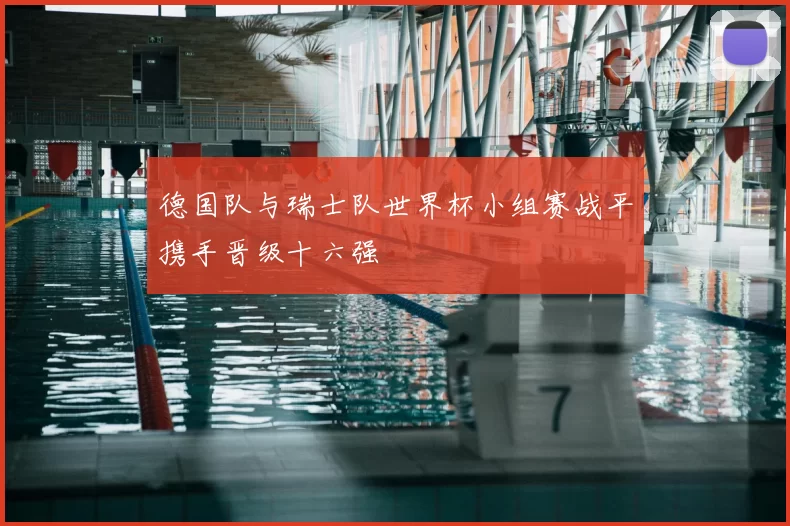 德国队与瑞士队世界杯小组赛战平携手晋级十六强