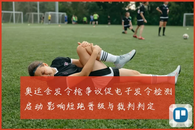 奥运会发令枪争议促电子发令检测启动 影响短跑晋级与裁判判定