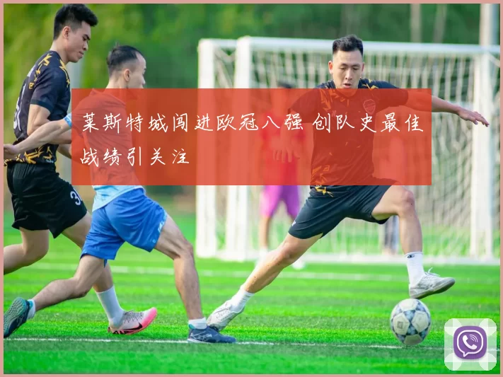 莱斯特城闯进欧冠八强 创队史最佳战绩引关注