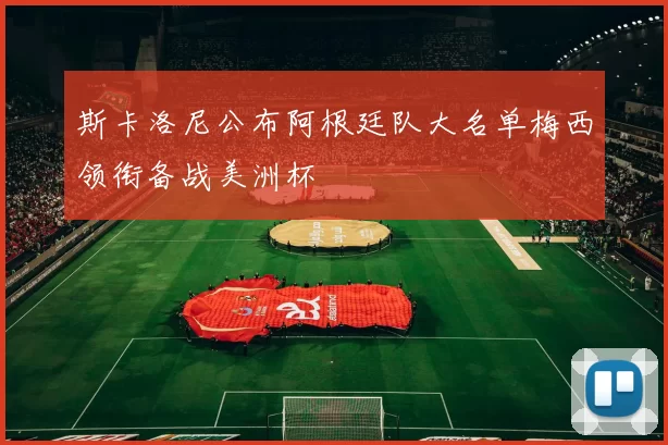 斯卡洛尼公布阿根廷队大名单梅西领衔备战美洲杯