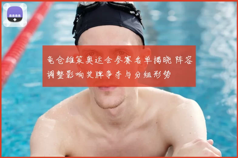 龟仓雄策奥运会参赛名单揭晓 阵容调整影响奖牌争夺与分组形势