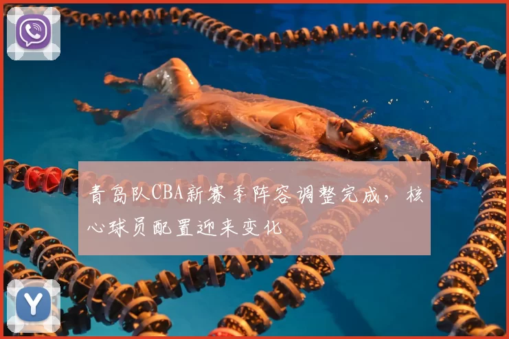 青岛队CBA新赛季阵容调整完成，核心球员配置迎来变化