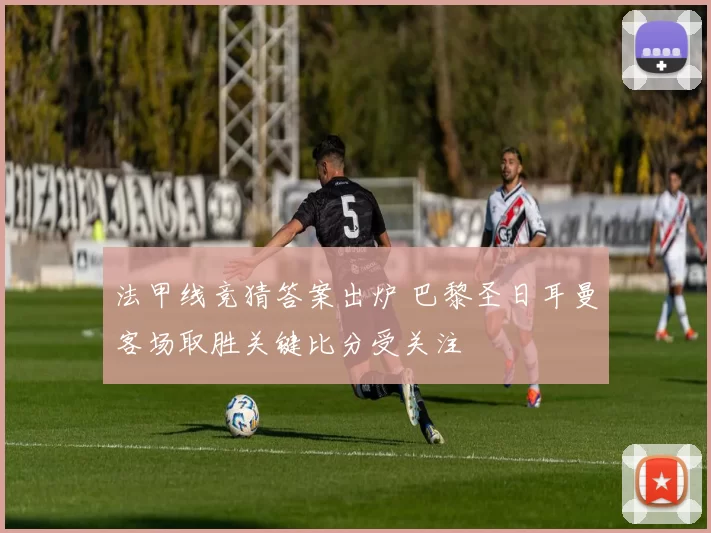 法甲线竞猜答案出炉 巴黎圣日耳曼客场取胜关键比分受关注