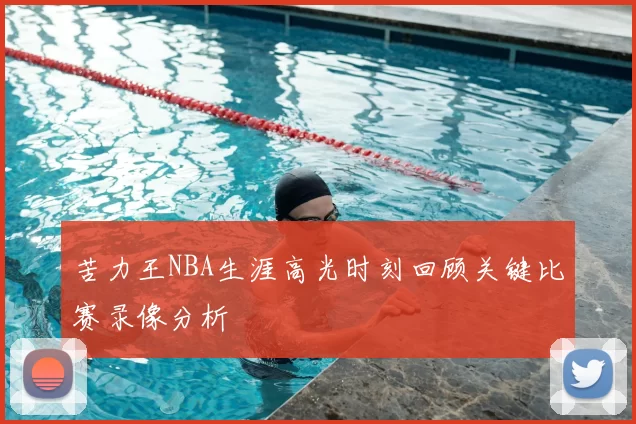 苦力王NBA生涯高光时刻回顾关键比赛录像分析