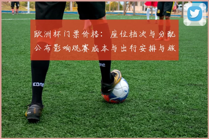 欧洲杯门票价格：座位档次与分配公布影响观赛成本与出行安排与旅游消费