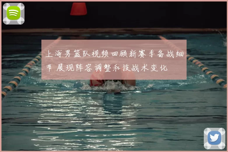 上海男篮队视频回顾新赛季备战细节 展现阵容调整和技战术变化