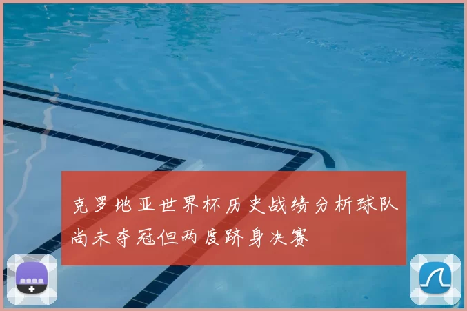 克罗地亚世界杯历史战绩分析球队尚未夺冠但两度跻身决赛
