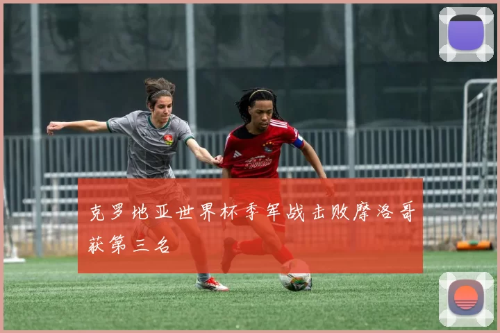 克罗地亚世界杯季军战击败摩洛哥获第三名