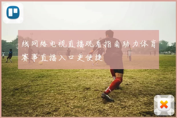 线网络电视直播观看指南助力体育赛事直播入口更便捷
