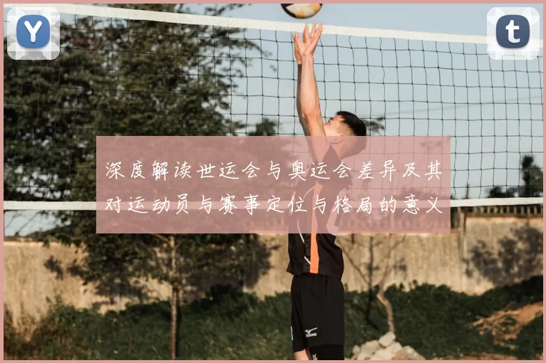深度解读世运会与奥运会差异及其对运动员与赛事定位与格局的意义