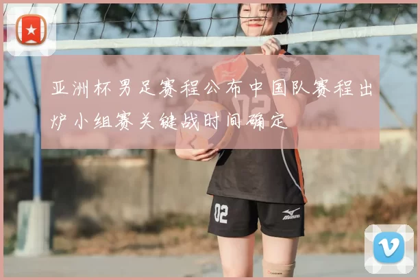 亚洲杯男足赛程公布中国队赛程出炉小组赛关键战时间确定