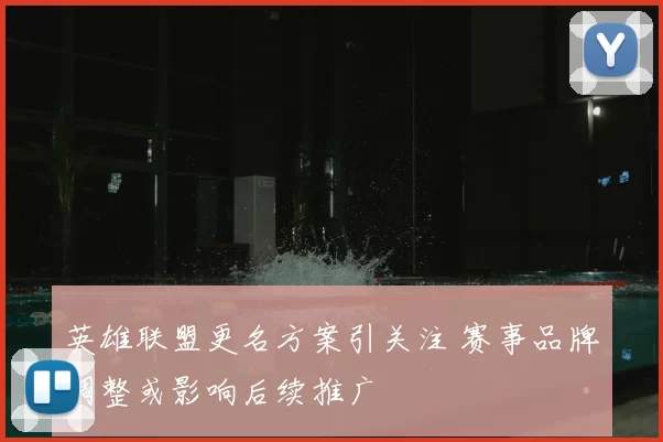 英雄联盟更名方案引关注 赛事品牌调整或影响后续推广