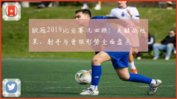欧冠2019比分赛况回顾：关键战结果、射手与晋级形势全面盘点