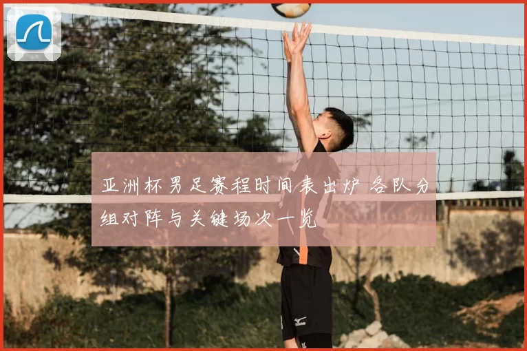 亚洲杯男足赛程时间表出炉 各队分组对阵与关键场次一览