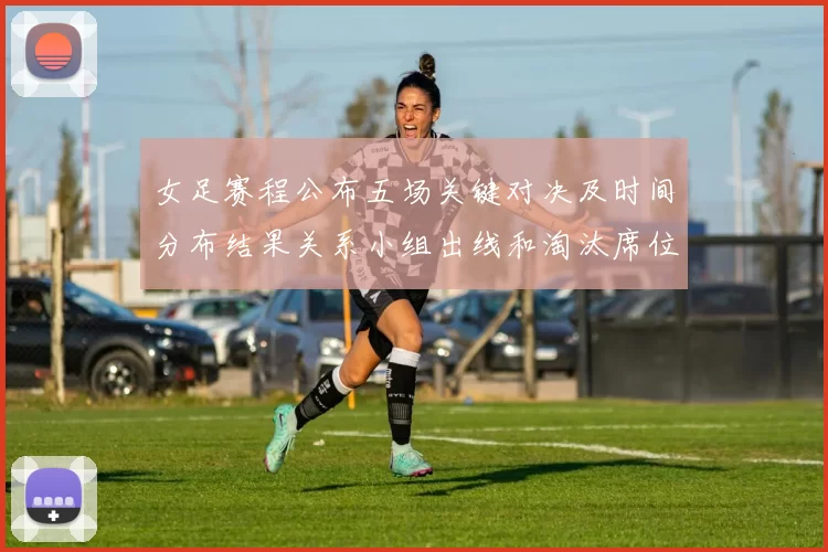 女足赛程公布五场关键对决及时间分布结果关系小组出线和淘汰席位