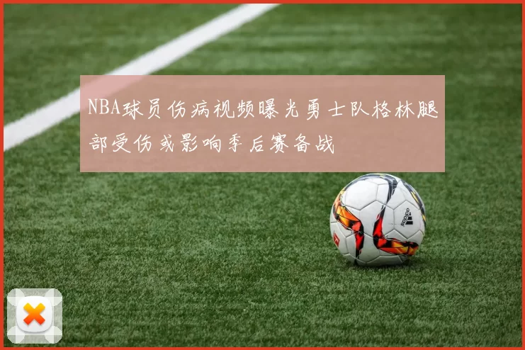 NBA球员伤病视频曝光勇士队格林腿部受伤或影响季后赛备战
