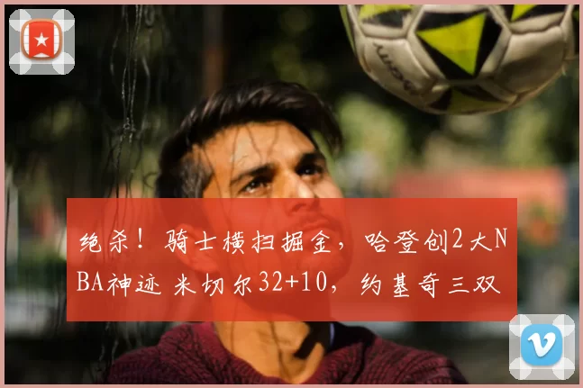 绝杀！骑士横扫掘金，哈登创2大NBA神迹 米切尔32+10，约基奇三双