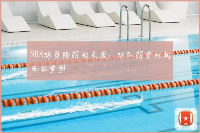 NBA球员降薪潮来袭，球队薪资结构面临重塑