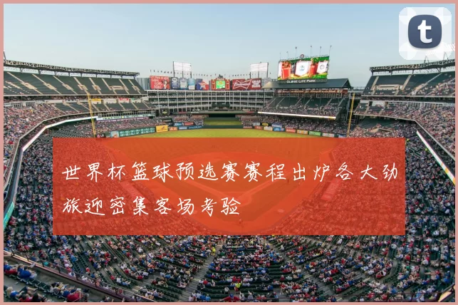 世界杯篮球预选赛赛程出炉各大劲旅迎密集客场考验