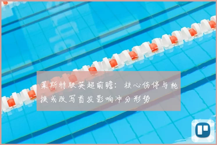 莱斯特联英超前瞻：核心伤停与轮换或改写首发影响冲分形势