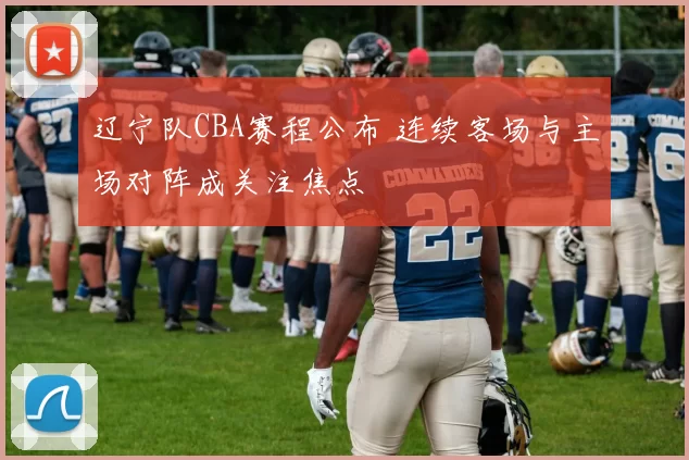 辽宁队CBA赛程公布 连续客场与主场对阵成关注焦点