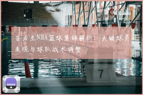 苦力王NBA篮球集锦解析：关键球员表现与球队战术调整