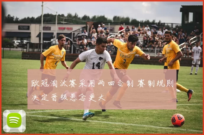 欧冠淘汰赛采用两回合制 赛制规则决定晋级悬念更大