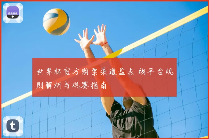 世界杯官方购票渠道盘点 线平台规则解析与观赛指南