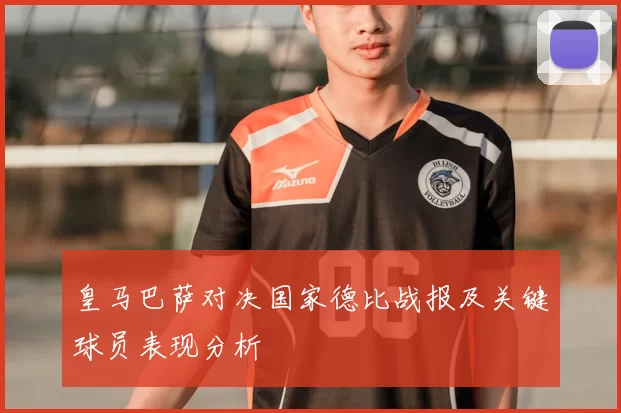 皇马巴萨对决国家德比战报及关键球员表现分析