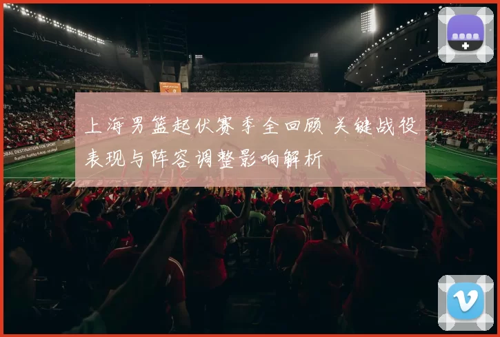 上海男篮起伏赛季全回顾 关键战役表现与阵容调整影响解析