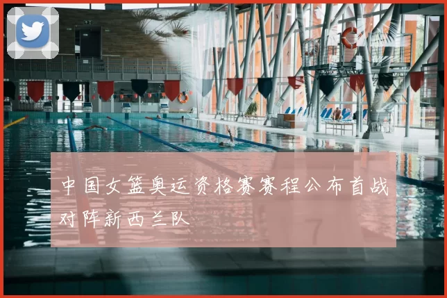 中国女篮奥运资格赛赛程公布首战对阵新西兰队