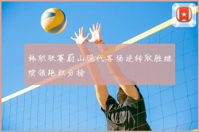 韩职联赛蔚山现代客场逆转取胜继续领跑积分榜