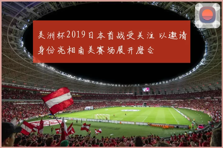美洲杯2019日本首战受关注 以邀请身份亮相南美赛场展开磨合