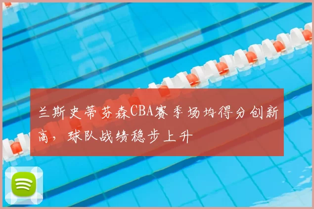 兰斯史蒂芬森CBA赛季场均得分创新高，球队战绩稳步上升