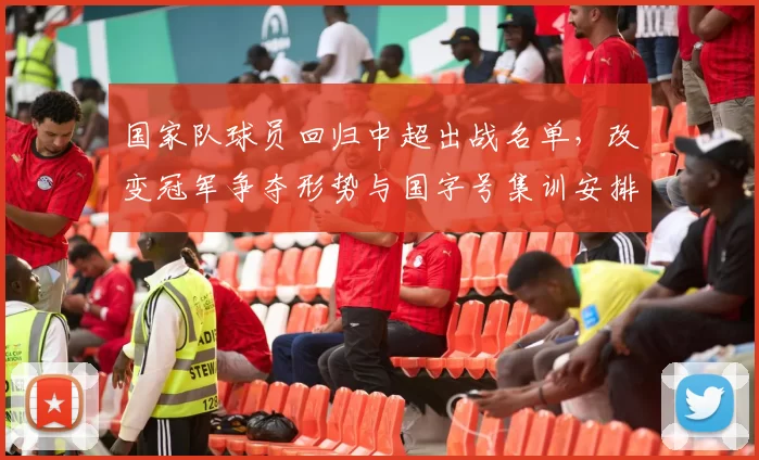 国家队球员回归中超出战名单，改变冠军争夺形势与国字号集训安排