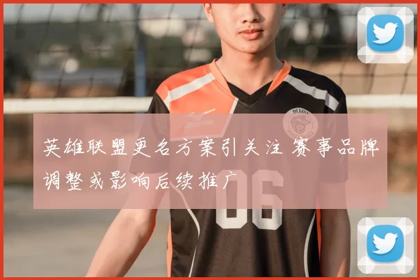 英雄联盟更名方案引关注 赛事品牌调整或影响后续推广