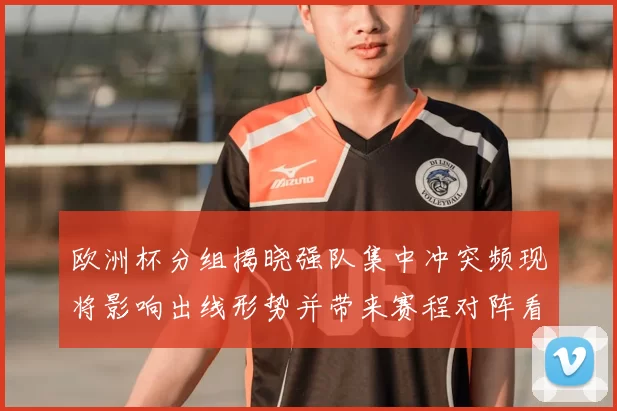 欧洲杯分组揭晓强队集中冲突频现将影响出线形势并带来赛程对阵看点