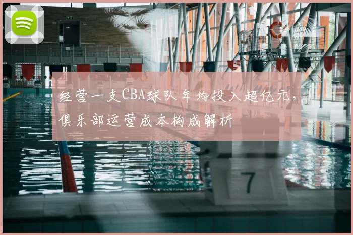 经营一支CBA球队年均投入超亿元，俱乐部运营成本构成解析