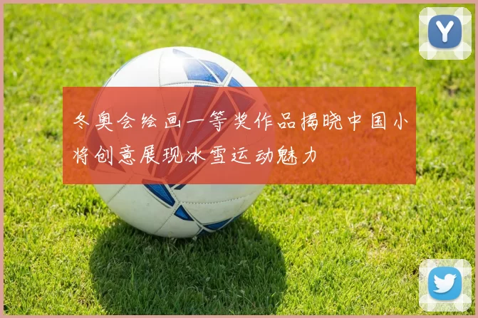 冬奥会绘画一等奖作品揭晓中国小将创意展现冰雪运动魅力
