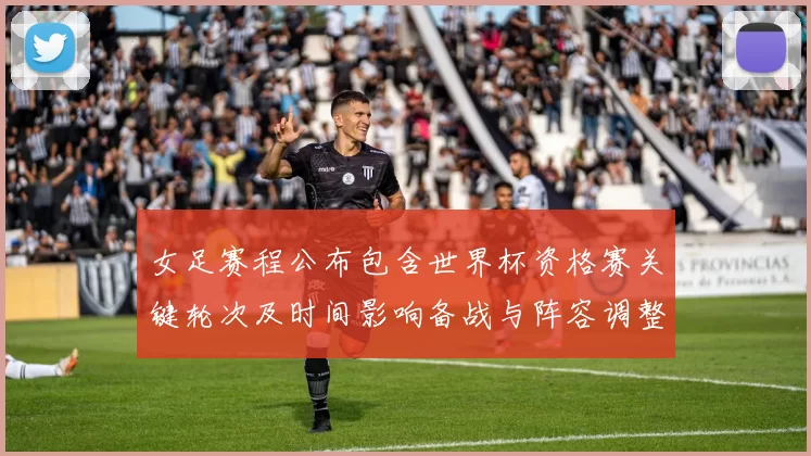 女足赛程公布包含世界杯资格赛关键轮次及时间影响备战与阵容调整