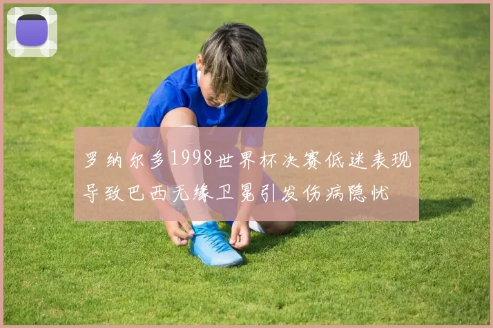 罗纳尔多1998世界杯决赛低迷表现导致巴西无缘卫冕引发伤病隐忧
