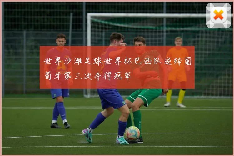 世界沙滩足球世界杯巴西队逆转葡萄牙第三次夺得冠军