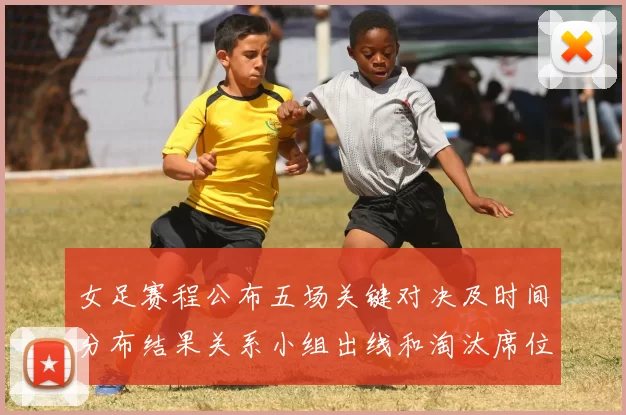 女足赛程公布五场关键对决及时间分布结果关系小组出线和淘汰席位